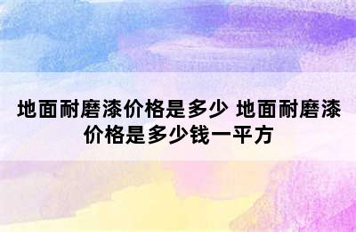 地面耐磨漆价格是多少 地面耐磨漆价格是多少钱一平方